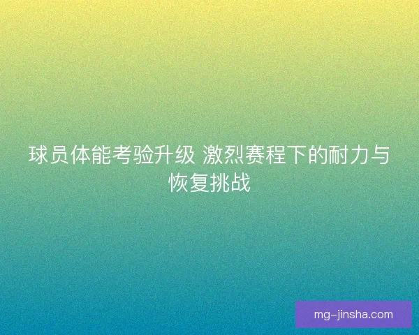 球员体能考验升级 激烈赛程下的耐力与恢复挑战 球员体能考验升级 激烈赛程下的耐力与恢复挑战