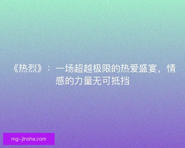 《热烈》：一场超越极限的热爱盛宴，情感的力量无可抵挡