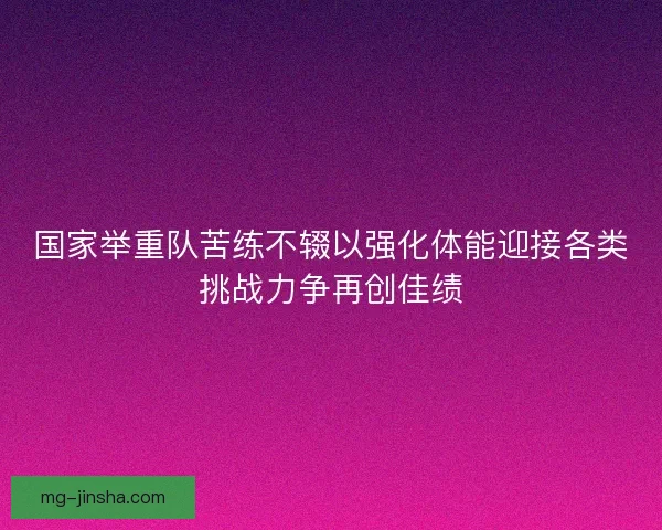 国家举重队苦练不辍以强化体能迎接各类挑战力争再创佳绩
