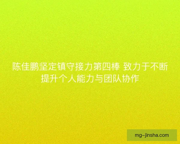 陈佳鹏坚定镇守接力第四棒 致力于不断提升个人能力与团队协作