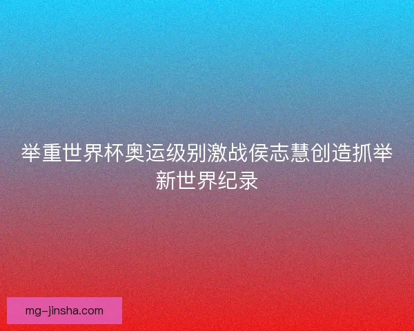 举重世界杯奥运级别激战侯志慧创造抓举新世界纪录