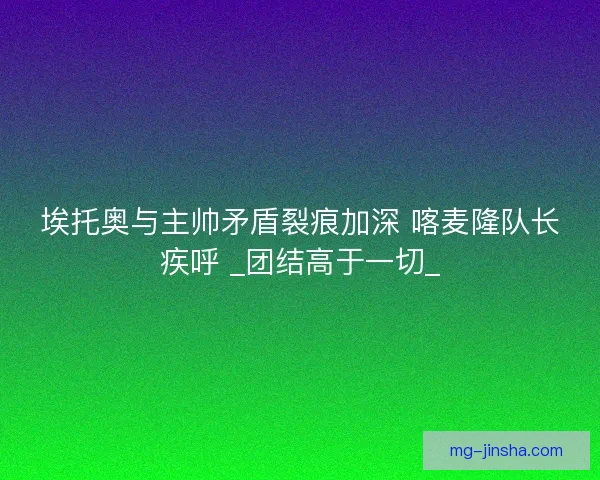 埃托奥与主帅矛盾裂痕加深 喀麦隆队长疾呼 _团结高于一切_