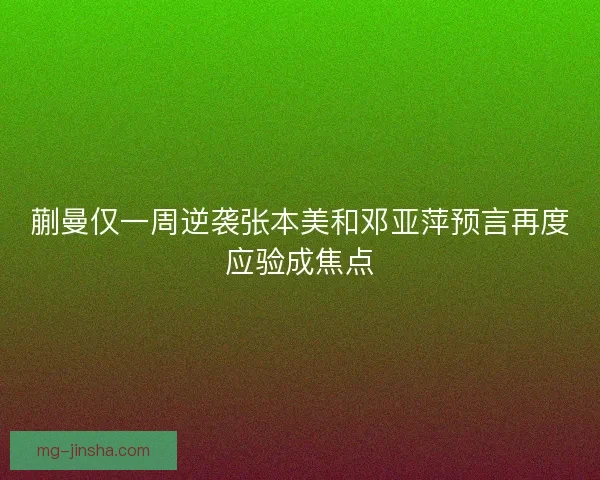 蒯曼仅一周逆袭张本美和邓亚萍预言再度应验成焦点