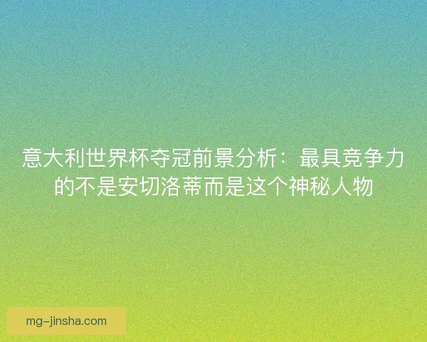 意大利世界杯夺冠前景分析：最具竞争力的不是安切洛蒂而是这个神秘人物