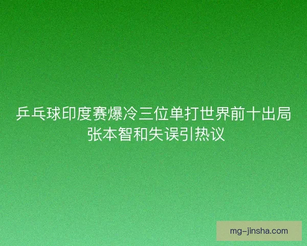 乒乓球印度赛爆冷三位单打世界前十出局 张本智和失误引热议 乒乓球印度赛爆冷三位单打世界前十出局 张本智和失误引热议