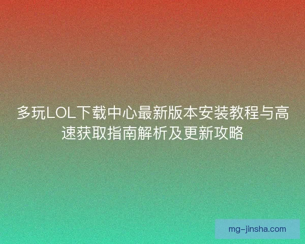 多玩LOL下载中心最新版本安装教程与高速获取指南解析及更新攻略 多玩LOL下载中心最新版本安装教程与高速获取指南解析及更新攻略