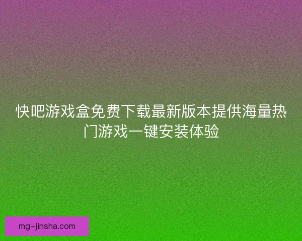 快吧游戏盒免费下载最新版本提供海量热门游戏一键安装体验