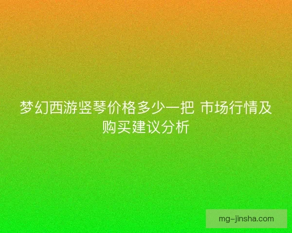 梦幻西游竖琴价格多少一把 市场行情及购买建议分析 梦幻西游竖琴价格多少一把 市场行情及购买建议分析