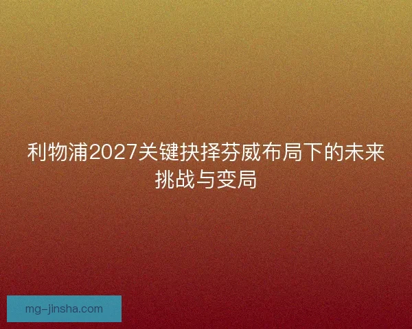 利物浦2027关键抉择芬威布局下的未来挑战与变局