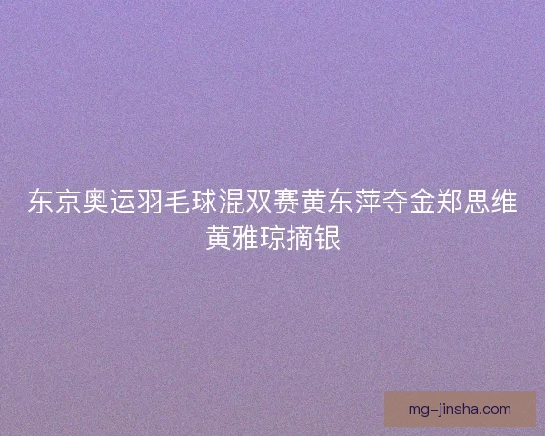东京奥运羽毛球混双赛黄东萍夺金郑思维黄雅琼摘银 东京奥运羽毛球混双赛黄东萍夺金郑思维黄雅琼摘银