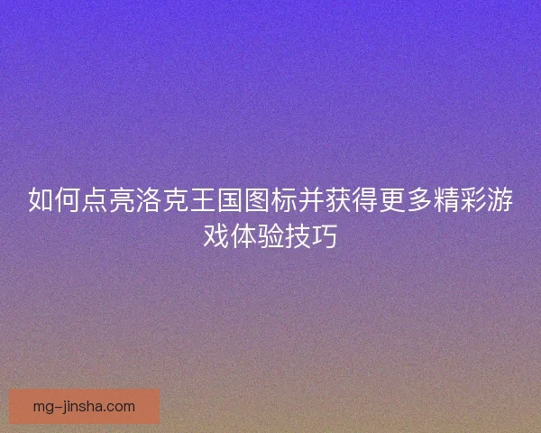 如何点亮洛克王国图标并获得更多精彩游戏体验技巧