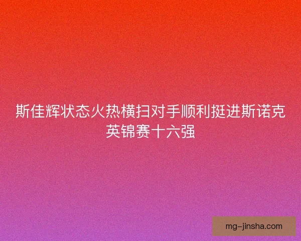 斯佳辉状态火热横扫对手顺利挺进斯诺克英锦赛十六强 斯佳辉状态火热横扫对手顺利挺进斯诺克英锦赛十六强