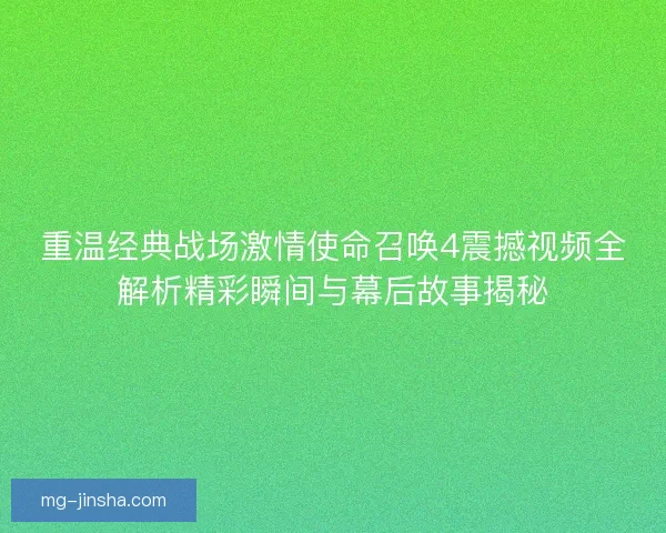 重温经典战场激情使命召唤4震撼视频全解析精彩瞬间与幕后故事揭秘
