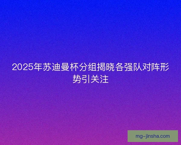 2025年苏迪曼杯分组揭晓各强队对阵形势引关注