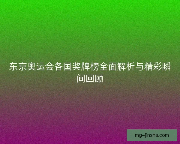 东京奥运会各国奖牌榜全面解析与精彩瞬间回顾