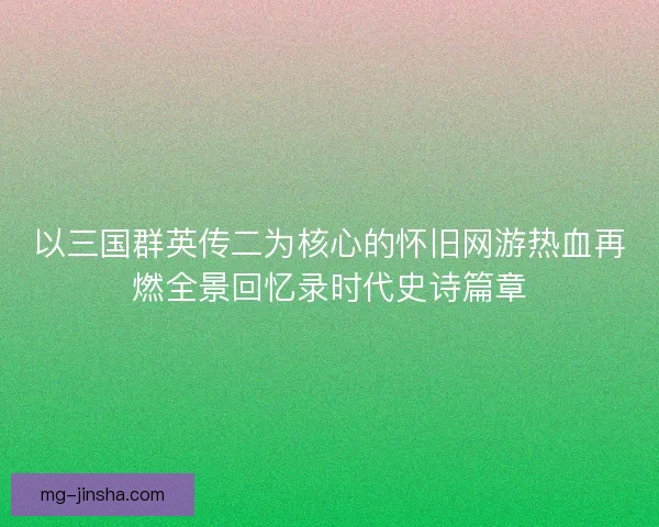 以三国群英传二为核心的怀旧网游热血再燃全景回忆录时代史诗篇章