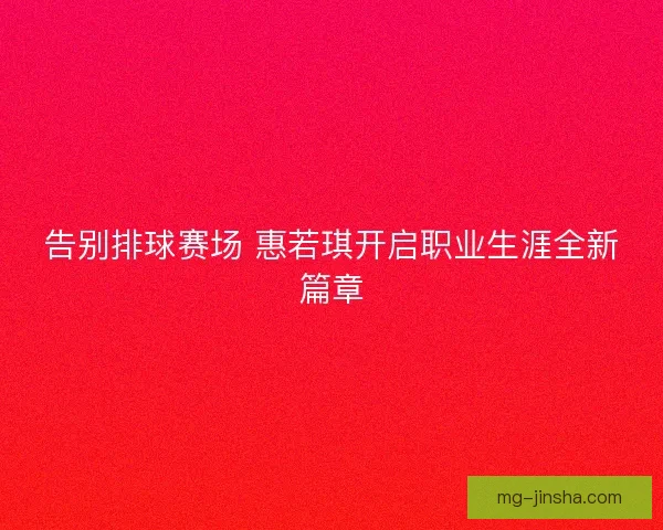 告别排球赛场 惠若琪开启职业生涯全新篇章
