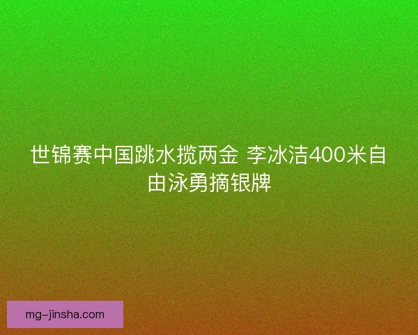 世锦赛中国跳水揽两金 李冰洁400米自由泳勇摘银牌
