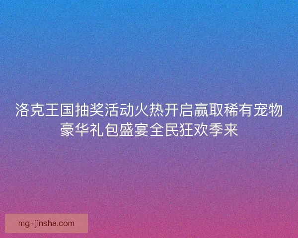 洛克王国抽奖活动火热开启赢取稀有宠物豪华礼包盛宴全民狂欢季来 洛克王国抽奖活动火热开启赢取稀有宠物豪华礼包盛宴全民狂欢季来